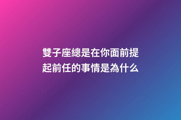 雙子座總是在你面前提起前任的事情是為什么-第1張-星座運勢-玄機派
