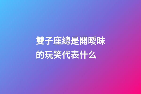 雙子座總是開曖昧的玩笑代表什么-第1張-星座運勢-玄機派