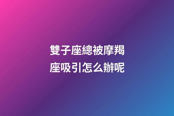 雙子座總被摩羯座吸引怎么辦呢-第1張-星座運勢-玄機派