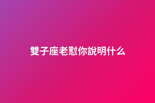 雙子座老懟你說明什么-第1張-星座運勢-玄機派