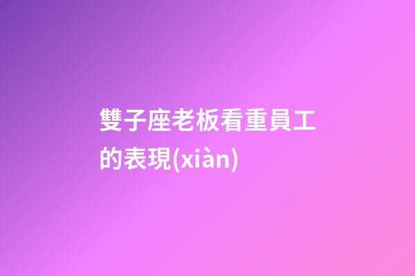 雙子座老板看重員工的表現(xiàn)-第1張-星座運(yùn)勢(shì)-玄機(jī)派