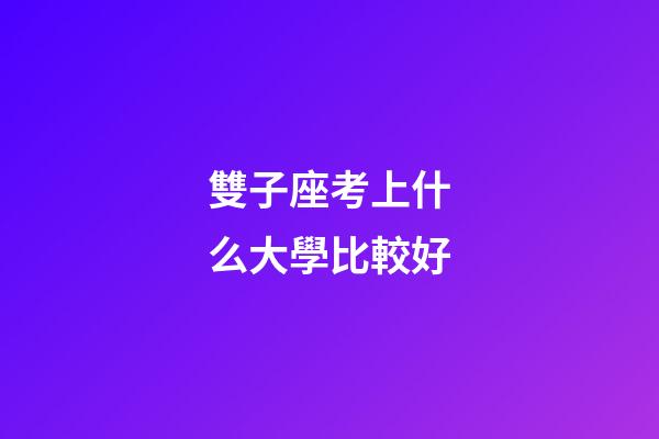 雙子座考上什么大學比較好-第1張-星座運勢-玄機派