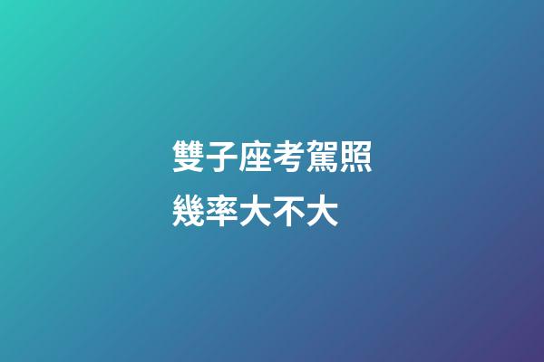 雙子座考駕照幾率大不大-第1張-星座運勢-玄機派