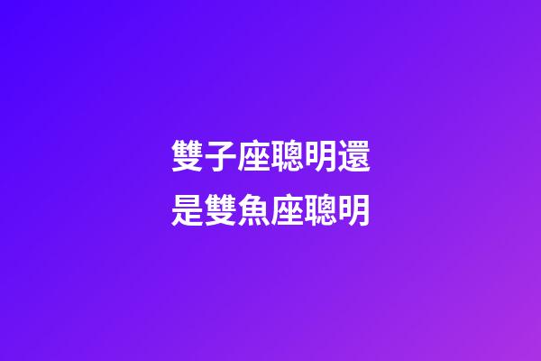 雙子座聰明還是雙魚座聰明-第1張-星座運勢-玄機派