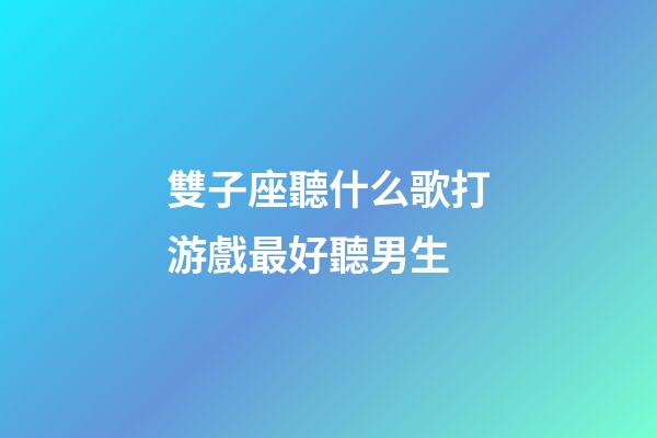 雙子座聽什么歌打游戲最好聽男生-第1張-星座運(yùn)勢-玄機(jī)派
