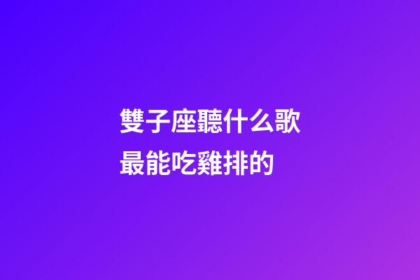 雙子座聽什么歌最能吃雞排的-第1張-星座運勢-玄機派