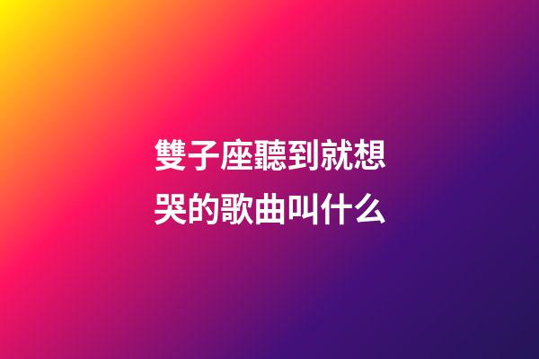 雙子座聽到就想哭的歌曲叫什么