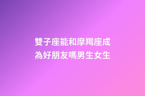 雙子座能和摩羯座成為好朋友嗎男生女生-第1張-星座運勢-玄機派