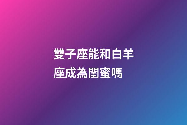 雙子座能和白羊座成為閨蜜嗎-第1張-星座運勢-玄機派