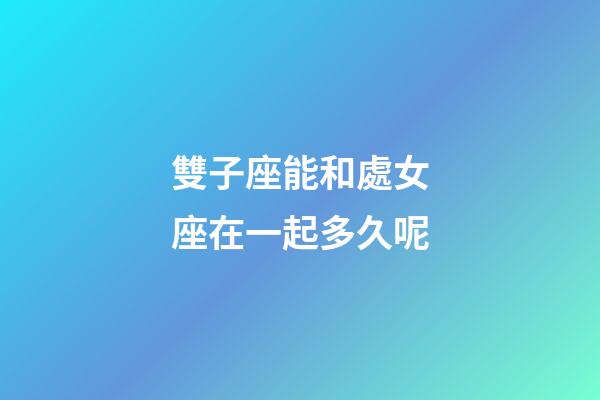 雙子座能和處女座在一起多久呢-第1張-星座運勢-玄機派