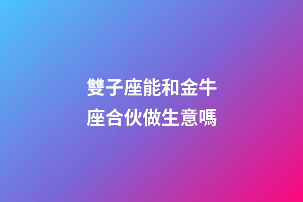 雙子座能和金牛座合伙做生意嗎-第1張-星座運勢-玄機派