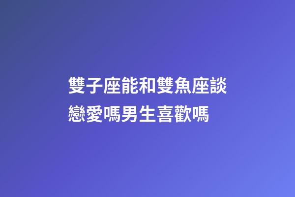 雙子座能和雙魚座談戀愛嗎男生喜歡嗎-第1張-星座運勢-玄機派