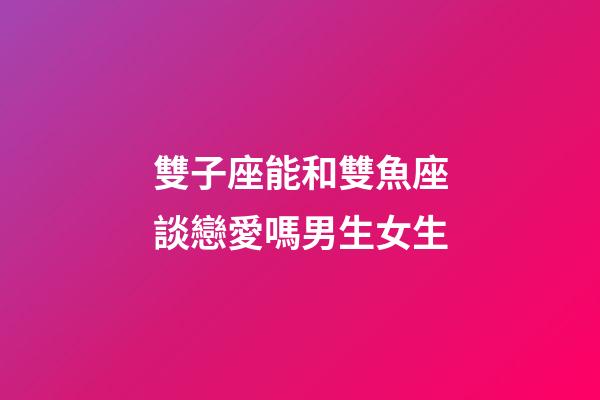 雙子座能和雙魚座談戀愛嗎男生女生-第1張-星座運勢-玄機派