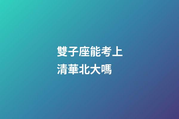 雙子座能考上清華北大嗎-第1張-星座運勢-玄機派