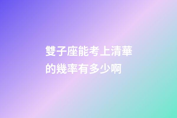 雙子座能考上清華的幾率有多少啊