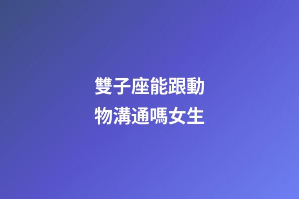 雙子座能跟動物溝通嗎女生-第1張-星座運勢-玄機派