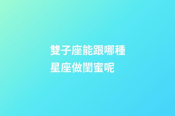 雙子座能跟哪種星座做閨蜜呢-第1張-星座運(yùn)勢-玄機(jī)派