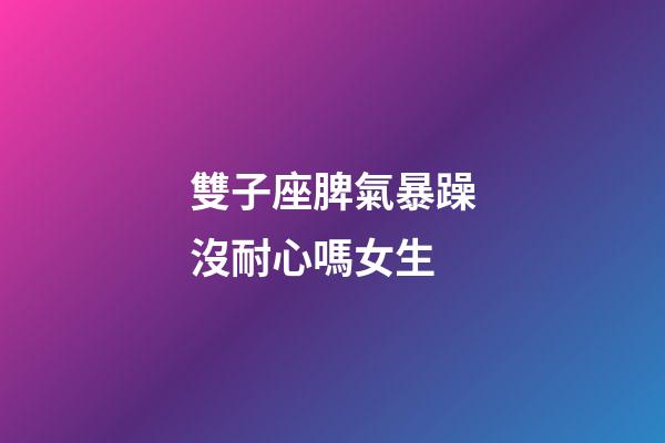 雙子座脾氣暴躁沒耐心嗎女生-第1張-星座運勢-玄機派