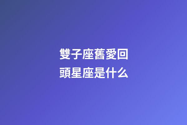雙子座舊愛回頭星座是什么-第1張-星座運勢-玄機派