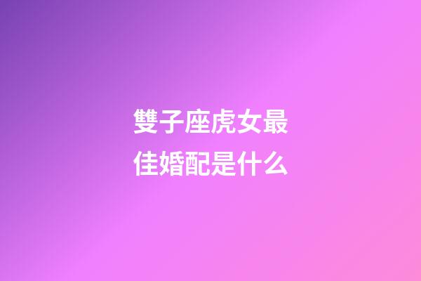 雙子座虎女最佳婚配是什么-第1張-星座運勢-玄機派