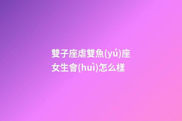 雙子座虐雙魚(yú)座女生會(huì)怎么樣-第1張-星座運(yùn)勢(shì)-玄機(jī)派