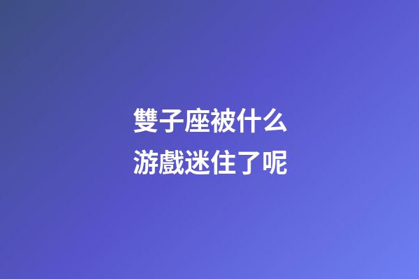 雙子座被什么游戲迷住了呢-第1張-星座運勢-玄機派