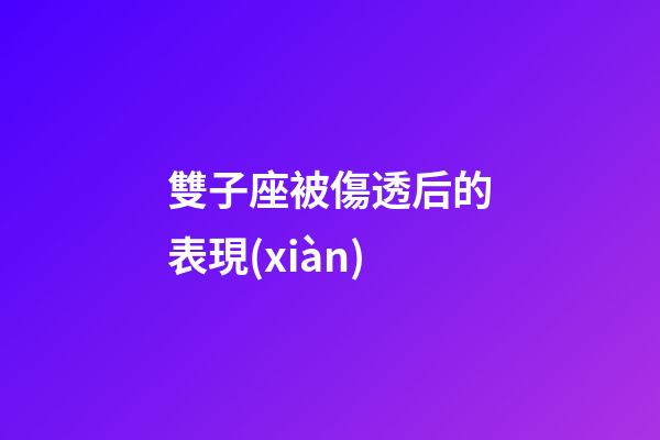 雙子座被傷透后的表現(xiàn)-第1張-星座運勢-玄機(jī)派