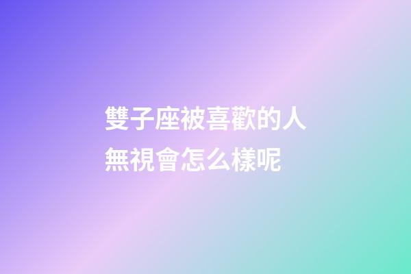 雙子座被喜歡的人無視會怎么樣呢-第1張-星座運勢-玄機派