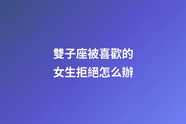 雙子座被喜歡的女生拒絕怎么辦-第1張-星座運勢-玄機派