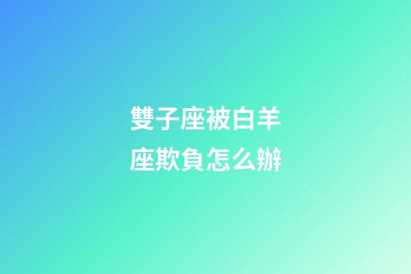 雙子座被白羊座欺負怎么辦-第1張-星座運勢-玄機派