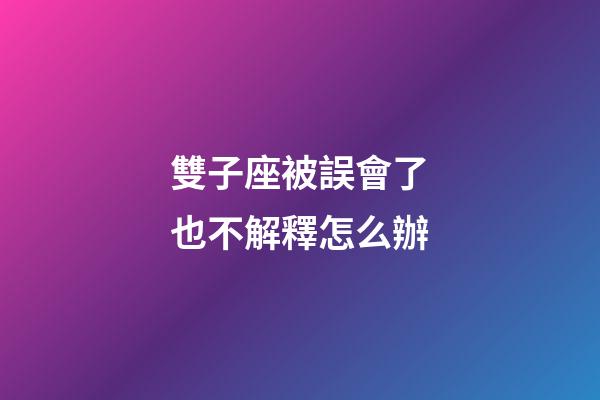 雙子座被誤會了也不解釋怎么辦-第1張-星座運勢-玄機派