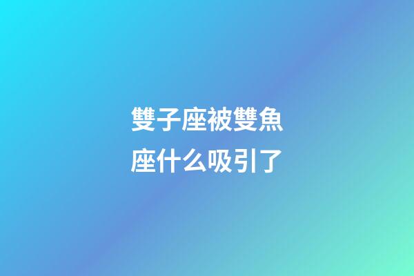 雙子座被雙魚座什么吸引了-第1張-星座運勢-玄機派