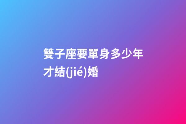 雙子座要單身多少年才結(jié)婚-第1張-星座運(yùn)勢(shì)-玄機(jī)派