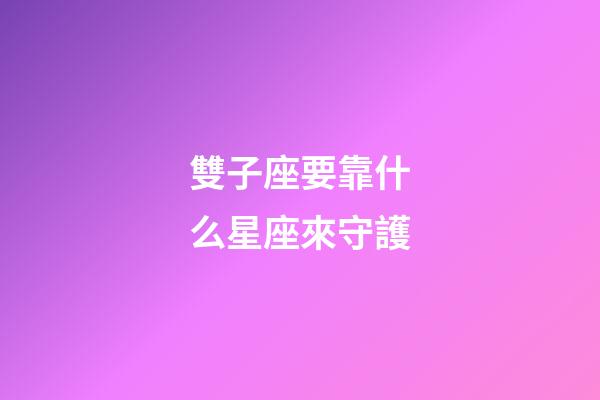 雙子座要靠什么星座來守護-第1張-星座運勢-玄機派