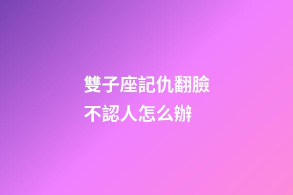 雙子座記仇翻臉不認人怎么辦