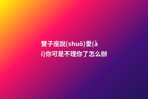 雙子座說(shuō)愛(ài)你可是不理你了怎么辦-第1張-星座運(yùn)勢(shì)-玄機(jī)派