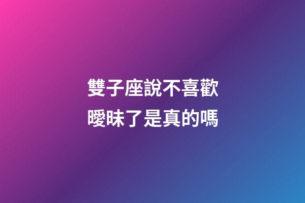 雙子座說不喜歡曖昧了是真的嗎-第1張-星座運勢-玄機派