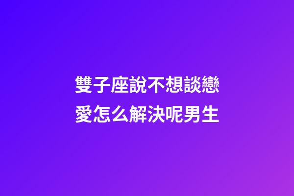 雙子座說不想談戀愛怎么解決呢男生-第1張-星座運勢-玄機派