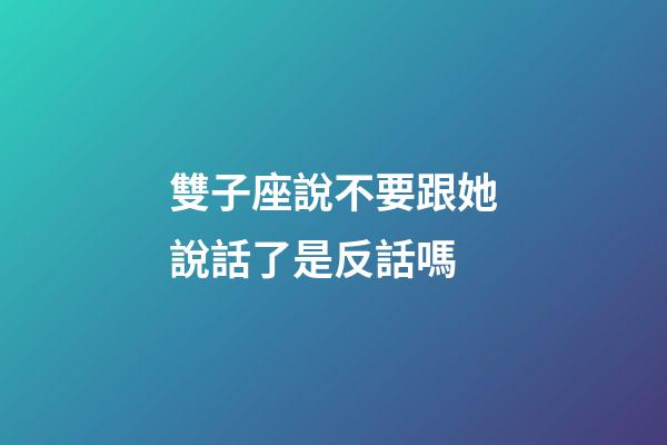 雙子座說不要跟她說話了是反話嗎-第1張-星座運勢-玄機派
