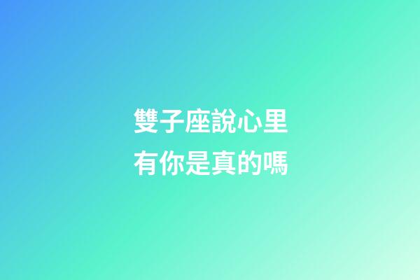 雙子座說心里有你是真的嗎-第1張-星座運勢-玄機派