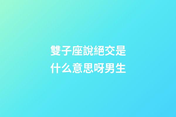 雙子座說絕交是什么意思呀男生-第1張-星座運勢-玄機派