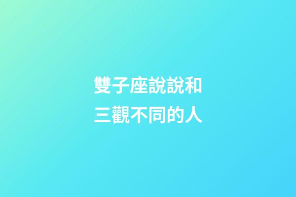 雙子座說說和三觀不同的人-第1張-星座運勢-玄機派