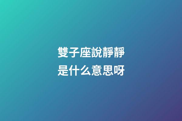 雙子座說靜靜是什么意思呀-第1張-星座運勢-玄機派