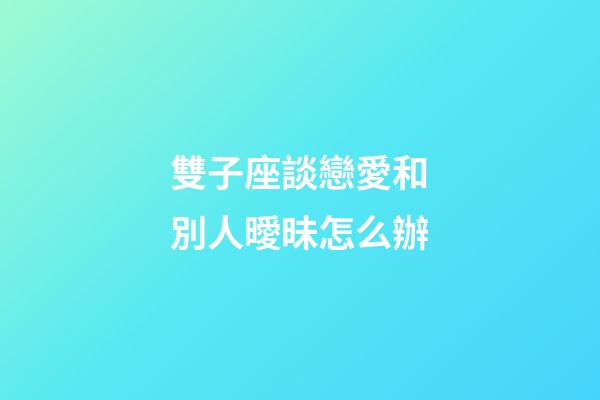 雙子座談戀愛和別人曖昧怎么辦-第1張-星座運(yùn)勢-玄機(jī)派