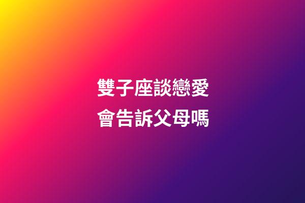 雙子座談戀愛會告訴父母嗎-第1張-星座運勢-玄機派