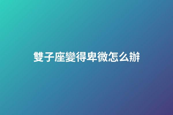 雙子座變得卑微怎么辦-第1張-星座運勢-玄機派