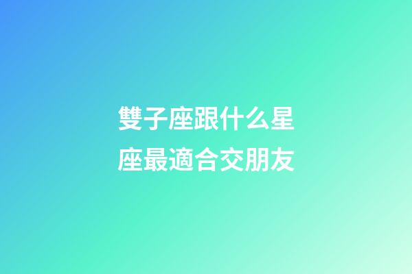 雙子座跟什么星座最適合交朋友-第1張-星座運勢-玄機派