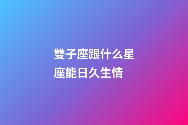 雙子座跟什么星座能日久生情-第1張-星座運(yùn)勢(shì)-玄機(jī)派