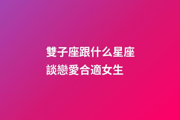 雙子座跟什么星座談戀愛合適女生-第1張-星座運勢-玄機派