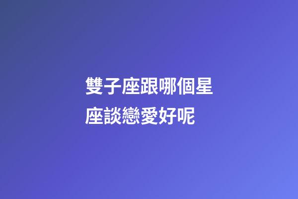 雙子座跟哪個星座談戀愛好呢-第1張-星座運勢-玄機派